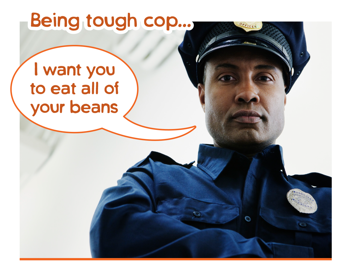 Examples of pressuring children to eat - being tough cop. I want you to eat all your beans