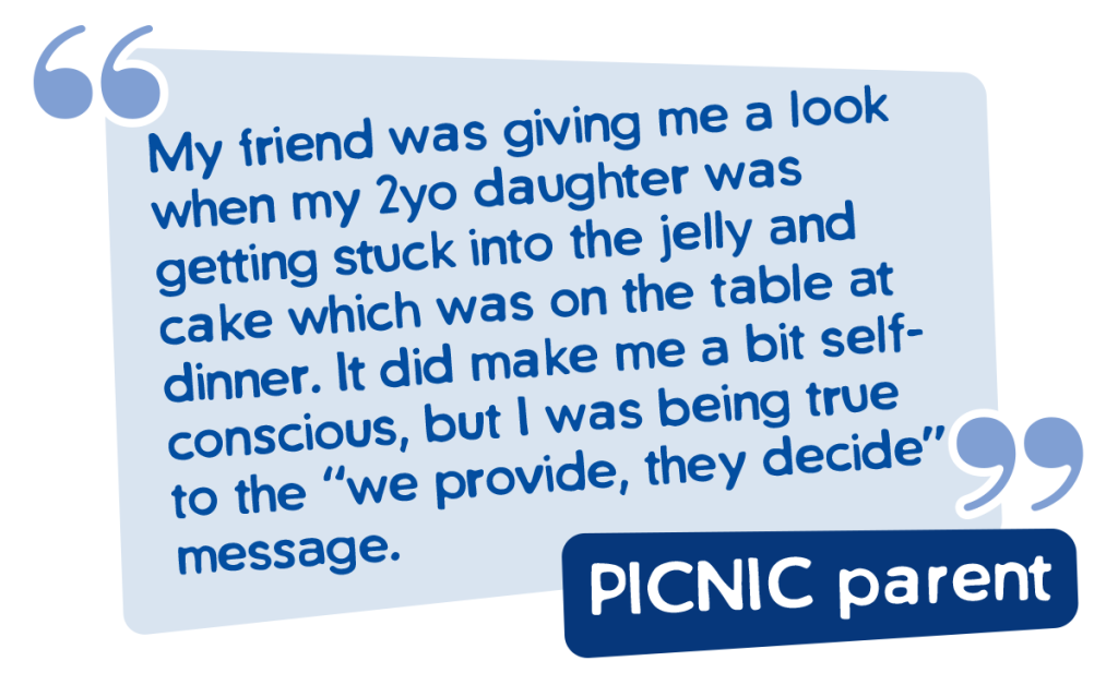 Picnic parent says My friend was giving me a look when my 2yo daughter was getting stuck into the jelly and cake which was on the table at dinner. It did make me a bit self-conscious, but I was being true to the "we provide, they decide" message.